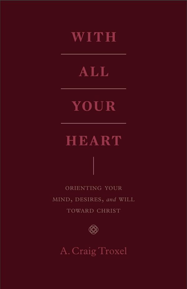 With All Your Heart: Orienting Your Mind, Desires, and Will toward Christ