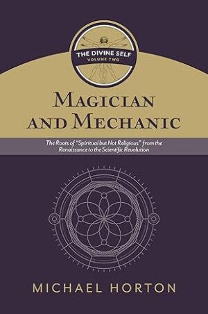 Magician and Mechanic (The Divine Self, vol. 2): The Roots of “Spiritual but Not Religious” from the Renaissance to the Scientific Revolution